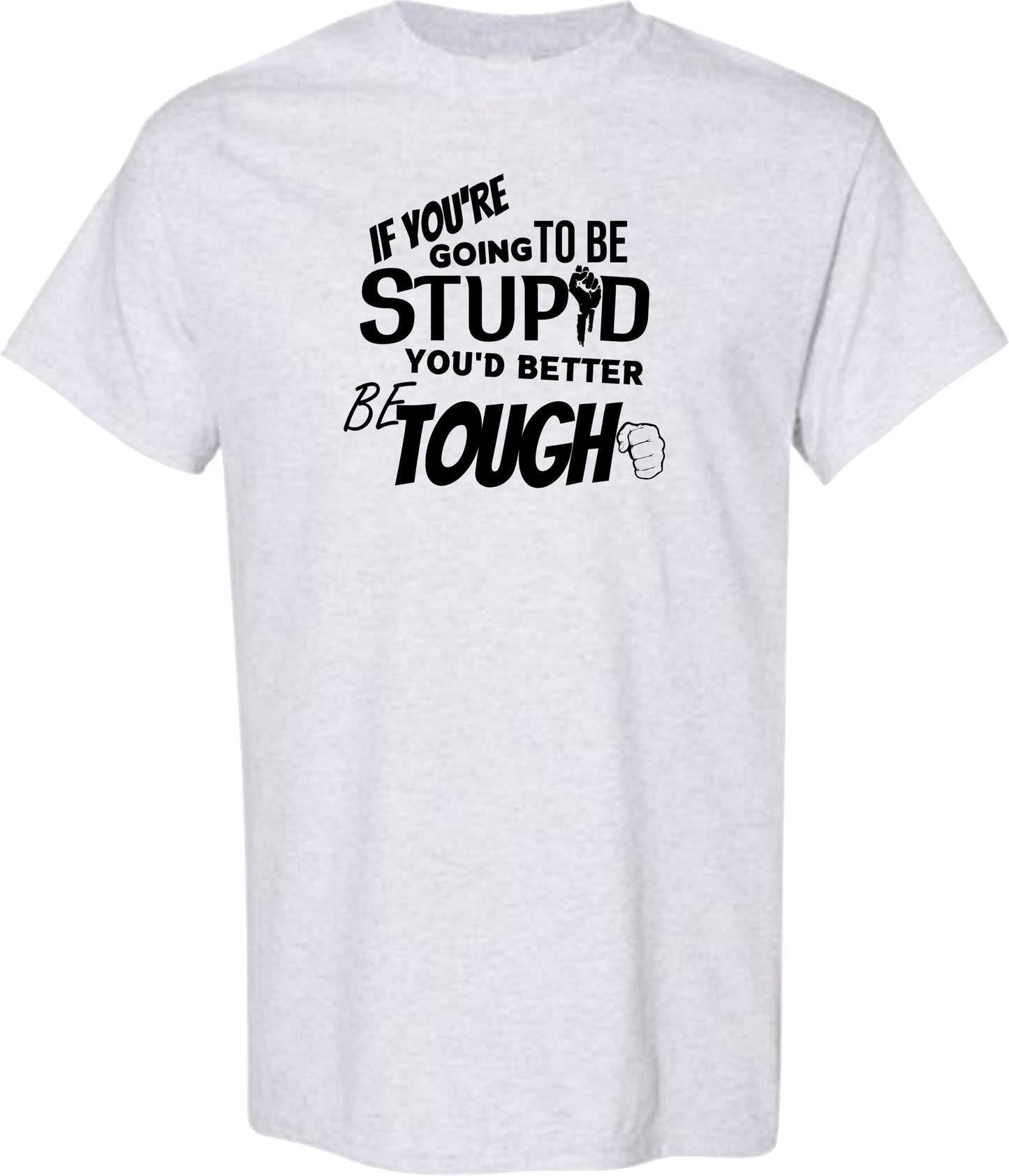 Sarcastic T-Shirt - If You're Going to be Stupid You'd Better be Tough! Unisex, 100%Cotton