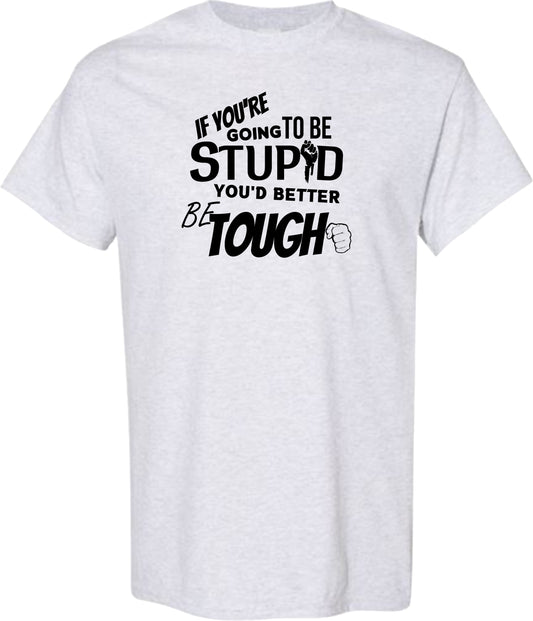 Sarcastic T-Shirt - If You're Going to be Stupid You'd Better be Tough! Unisex, 100%Cotton